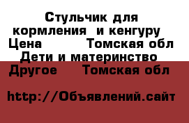 Стульчик для кормления  и кенгуру › Цена ­ 300 - Томская обл. Дети и материнство » Другое   . Томская обл.